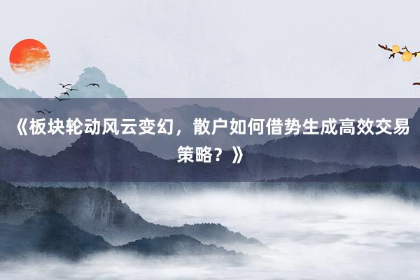 《板块轮动风云变幻，散户如何借势生成高效交易策略？》