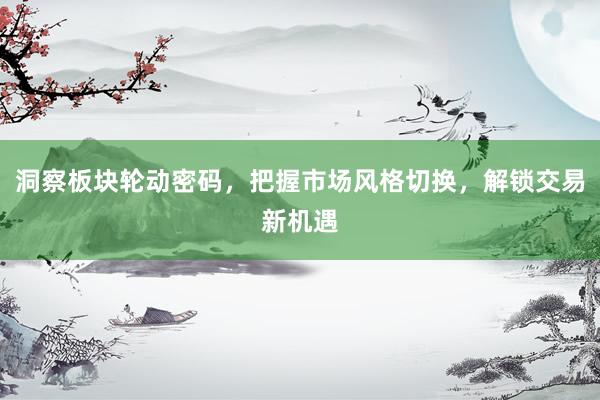 洞察板块轮动密码，把握市场风格切换，解锁交易新机遇