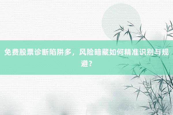 免费股票诊断陷阱多，风险暗藏如何精准识别与规避？