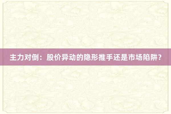 主力对倒：股价异动的隐形推手还是市场陷阱？