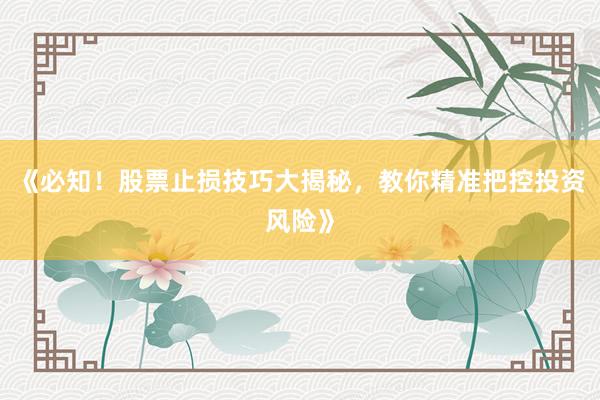 《必知！股票止损技巧大揭秘，教你精准把控投资风险》