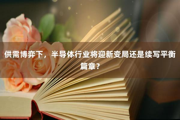 供需博弈下，半导体行业将迎新变局还是续写平衡篇章？
