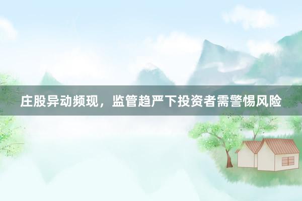 庄股异动频现，监管趋严下投资者需警惕风险