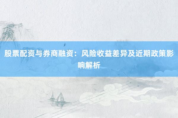 股票配资与券商融资：风险收益差异及近期政策影响解析