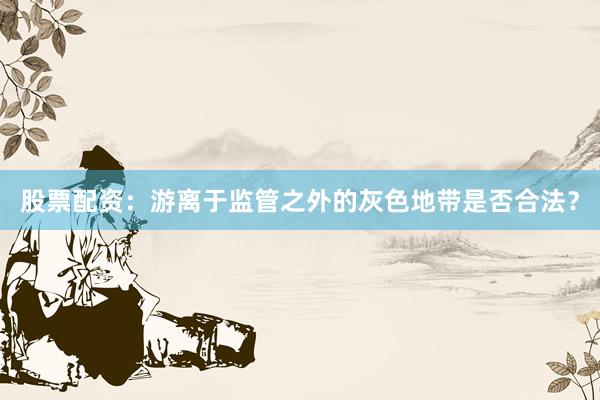 股票配资：游离于监管之外的灰色地带是否合法？