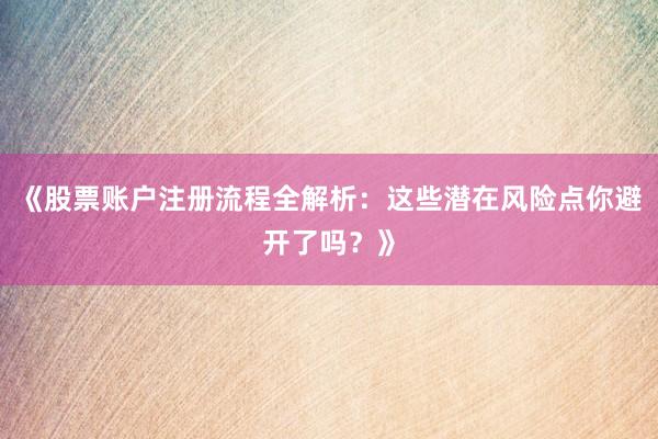《股票账户注册流程全解析：这些潜在风险点你避开了吗？》