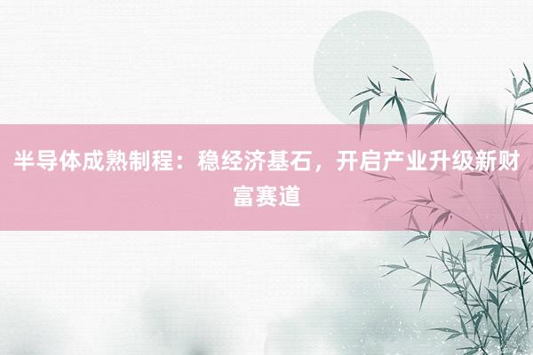 半导体成熟制程：稳经济基石，开启产业升级新财富赛道