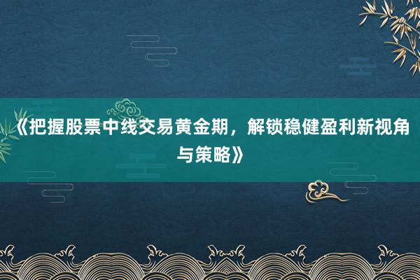 《把握股票中线交易黄金期，解锁稳健盈利新视角与策略》