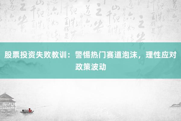 股票投资失败教训：警惕热门赛道泡沫，理性应对政策波动