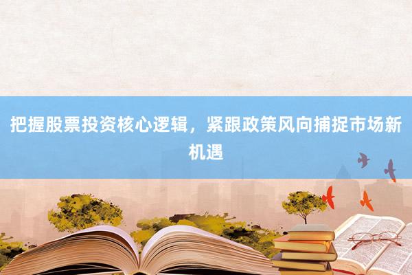 把握股票投资核心逻辑，紧跟政策风向捕捉市场新机遇