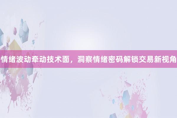 情绪波动牵动技术面,洞察情绪密码解锁交易新视角