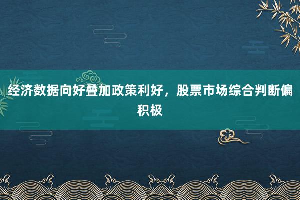 经济数据向好叠加政策利好，股票市场综合判断偏积极