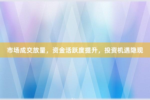 市场成交放量，资金活跃度提升，投资机遇隐现