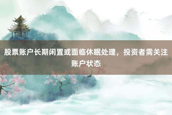 股票账户长期闲置或面临休眠处理，投资者需关注账户状态