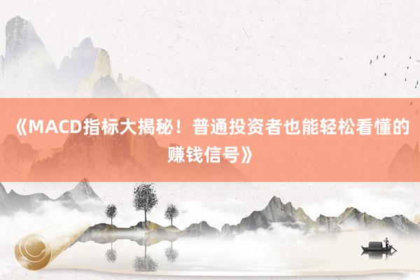 《MACD指标大揭秘！普通投资者也能轻松看懂的赚钱信号》