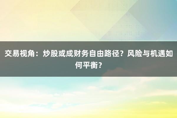 交易视角：炒股或成财务自由路径？风险与机遇如何平衡？