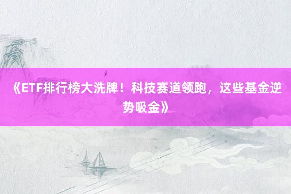 《ETF排行榜大洗牌！科技赛道领跑，这些基金逆势吸金》