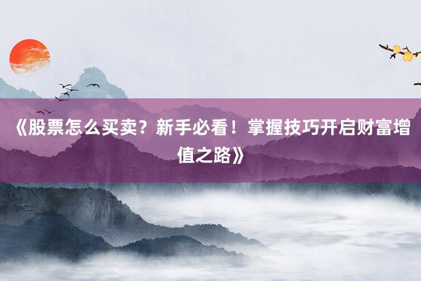 《股票怎么买卖？新手必看！掌握技巧开启财富增值之路》