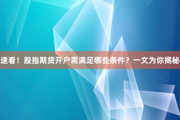 速看！股指期货开户需满足哪些条件？一文为你揭秘