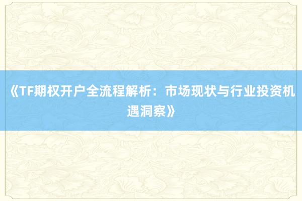 《TF期权开户全流程解析：市场现状与行业投资机遇洞察》