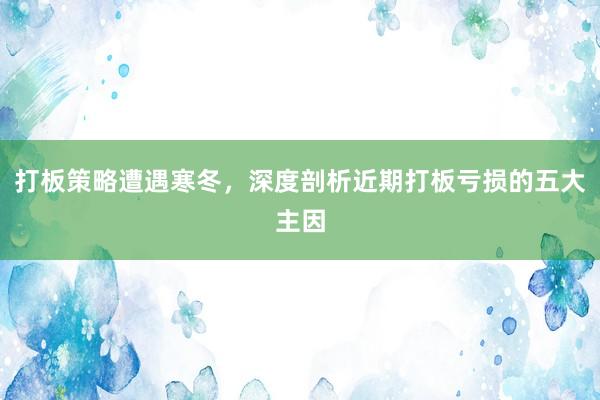 打板策略遭遇寒冬,深度剖析近期打板亏损的五大主因