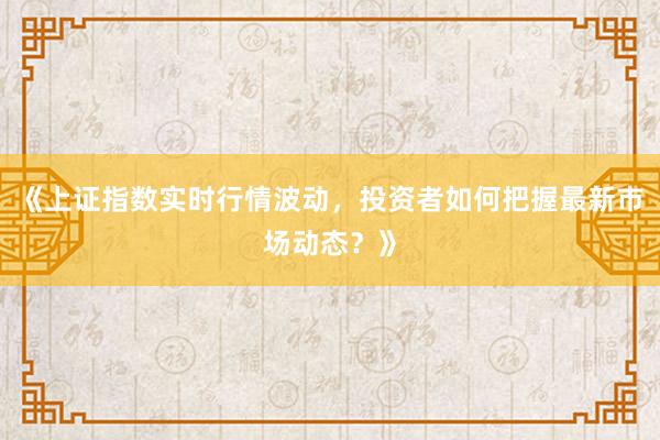 《上证指数实时行情波动，投资者如何把握最新市场动态？》