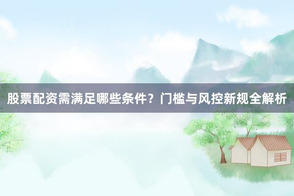 股票配资需满足哪些条件?门槛与风控新规全解析