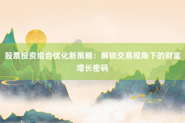 股票投资组合优化新策略:解锁交易视角下的财富增长密码