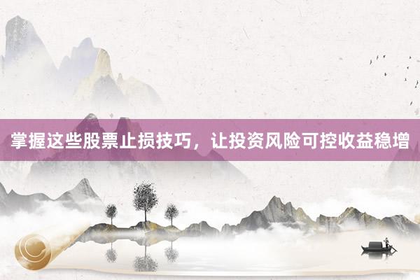 掌握这些股票止损技巧，让投资风险可控收益稳增