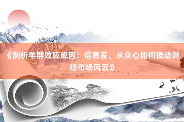 《剖析羊群效应成因：信息差、从众心如何搅动财经市场风云》