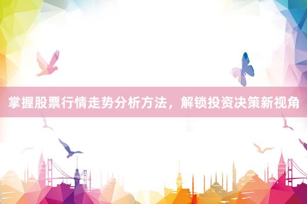 掌握股票行情走势分析方法，解锁投资决策新视角