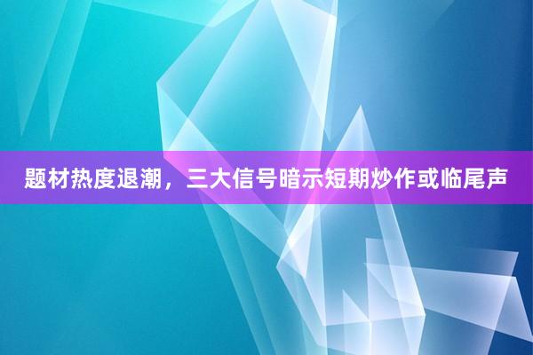 题材热度退潮,三大信号暗示短期炒作或临尾声