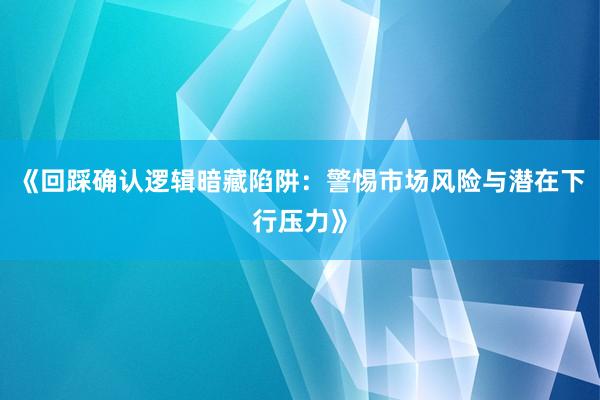 《回踩确认逻辑暗藏陷阱：警惕市场风险与潜在下行压力》