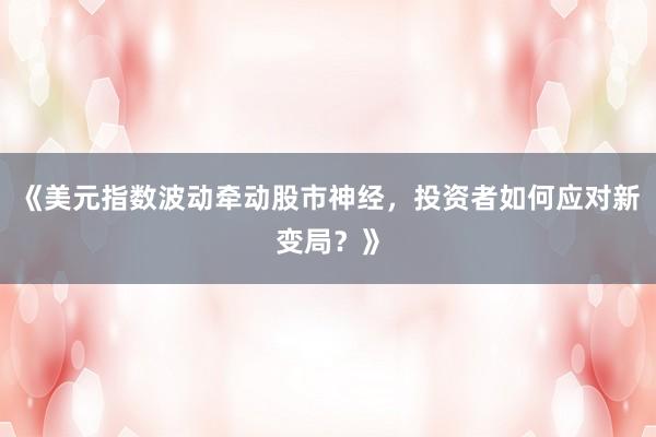 《美元指数波动牵动股市神经，投资者如何应对新变局？》