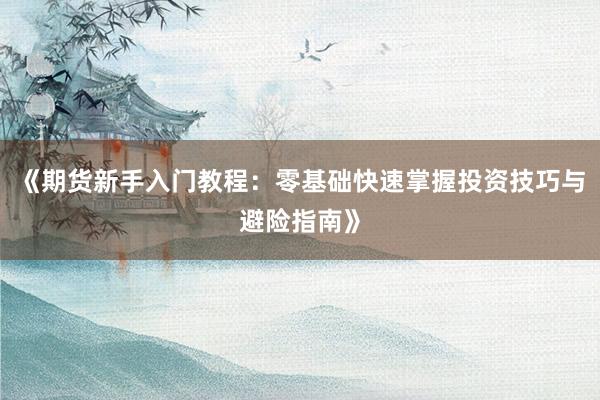 《期货新手入门教程：零基础快速掌握投资技巧与避险指南》