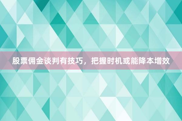 股票佣金谈判有技巧，把握时机或能降本增效