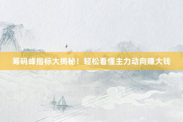 筹码峰指标大揭秘！轻松看懂主力动向赚大钱
