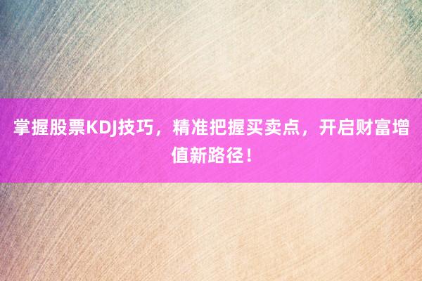 掌握股票KDJ技巧，精准把握买卖点，开启财富增值新路径！