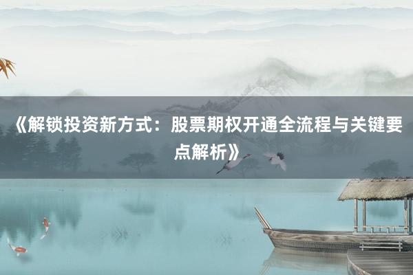 《解锁投资新方式：股票期权开通全流程与关键要点解析》