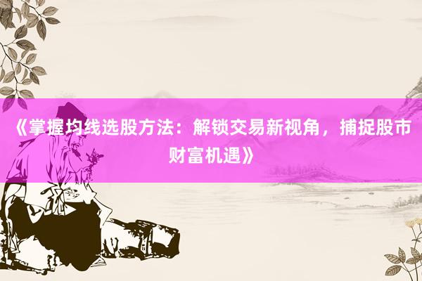 《掌握均线选股方法：解锁交易新视角，捕捉股市财富机遇》