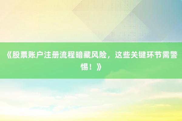 《股票账户注册流程暗藏风险，这些关键环节需警惕！》