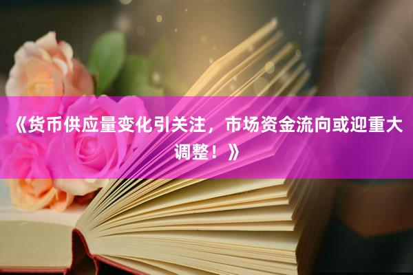 《货币供应量变化引关注，市场资金流向或迎重大调整！》