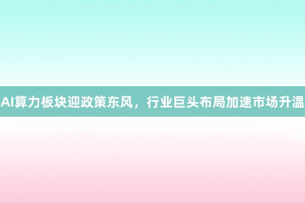 AI算力板块迎政策东风，行业巨头布局加速市场升温