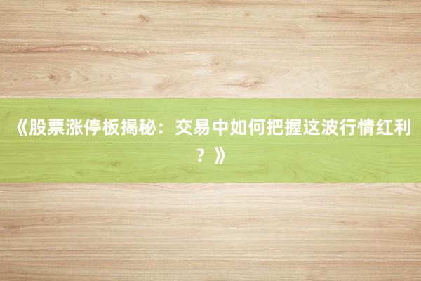 《股票涨停板揭秘：交易中如何把握这波行情红利？》