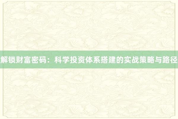 解锁财富密码：科学投资体系搭建的实战策略与路径