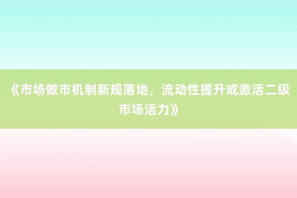 《市场做市机制新规落地，流动性提升或激活二级市场活力》