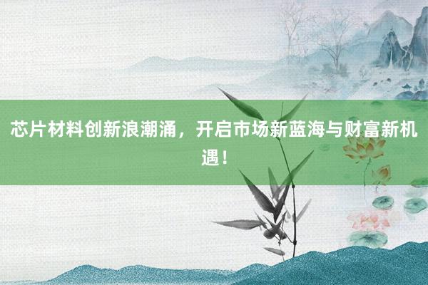 芯片材料创新浪潮涌，开启市场新蓝海与财富新机遇！