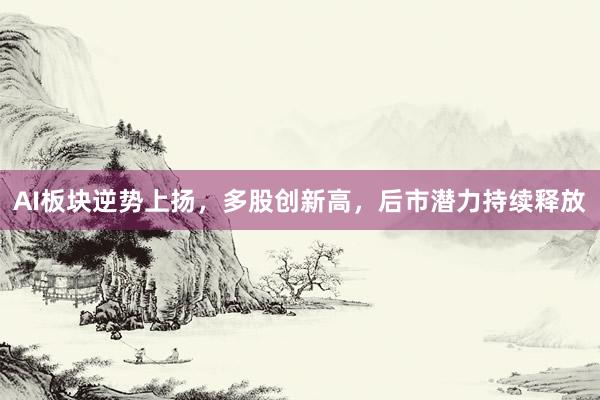 AI板块逆势上扬，多股创新高，后市潜力持续释放