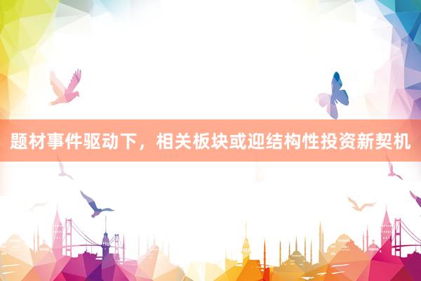 题材事件驱动下,相关板块或迎结构性投资新契机