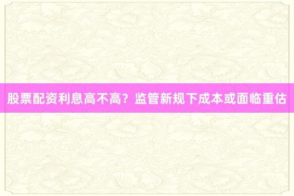 股票配资利息高不高?监管新规下成本或面临重估